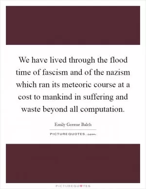 We have lived through the flood time of fascism and of the nazism which ran its meteoric course at a cost to mankind in suffering and waste beyond all computation Picture Quote #1