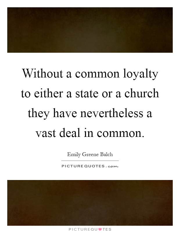 Without a common loyalty to either a state or a church they have nevertheless a vast deal in common Picture Quote #1
