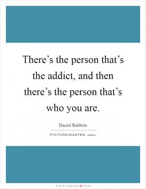 There’s the person that’s the addict, and then there’s the person that’s who you are Picture Quote #1