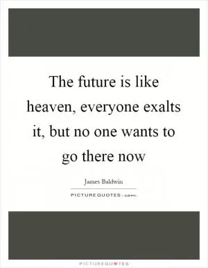 The future is like heaven, everyone exalts it, but no one wants to go there now Picture Quote #1