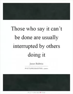 Those who say it can’t be done are usually interrupted by others doing it Picture Quote #1