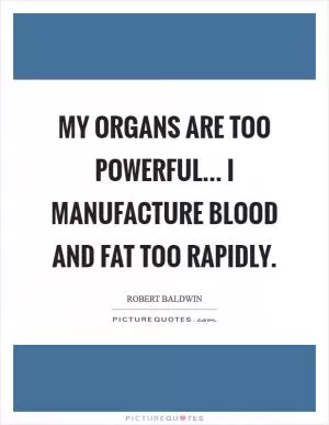 My organs are too powerful... I manufacture blood and fat too rapidly Picture Quote #1