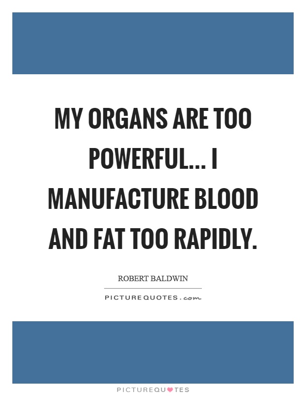 My organs are too powerful... I manufacture blood and fat too rapidly Picture Quote #1