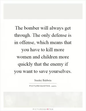 The bomber will always get through. The only defense is in offense, which means that you have to kill more women and children more quickly that the enemy if you want to save yourselves Picture Quote #1