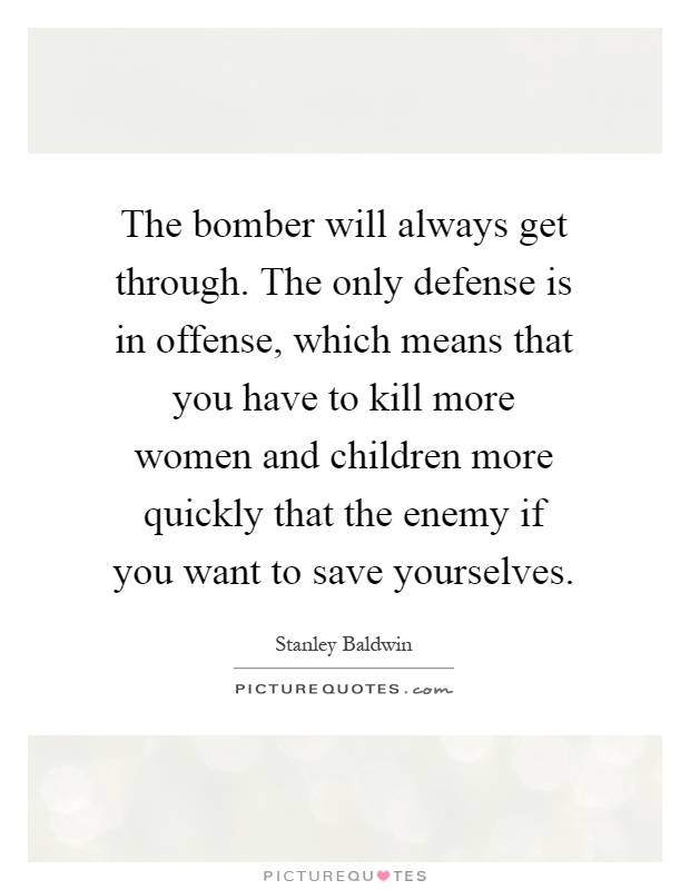 The bomber will always get through. The only defense is in offense, which means that you have to kill more women and children more quickly that the enemy if you want to save yourselves Picture Quote #1