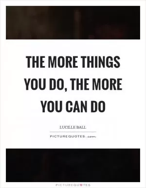 The more things you do, the more you can do Picture Quote #1