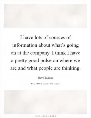 I have lots of sources of information about what’s going on at the company. I think I have a pretty good pulse on where we are and what people are thinking Picture Quote #1