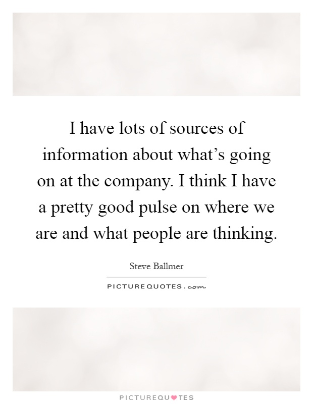 I have lots of sources of information about what's going on at the company. I think I have a pretty good pulse on where we are and what people are thinking Picture Quote #1