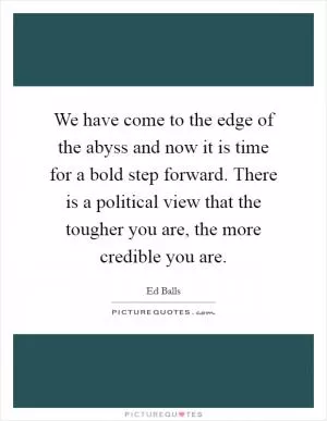 We have come to the edge of the abyss and now it is time for a bold step forward. There is a political view that the tougher you are, the more credible you are Picture Quote #1
