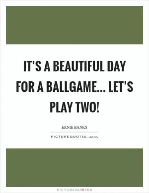 It’s a beautiful day for a ballgame... Let’s play two! Picture Quote #1
