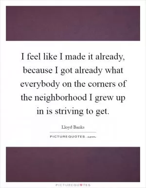I feel like I made it already, because I got already what everybody on the corners of the neighborhood I grew up in is striving to get Picture Quote #1