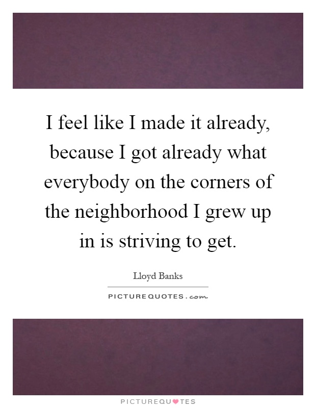 I feel like I made it already, because I got already what everybody on the corners of the neighborhood I grew up in is striving to get Picture Quote #1
