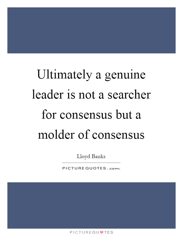 Ultimately a genuine leader is not a searcher for consensus but a molder of consensus Picture Quote #1