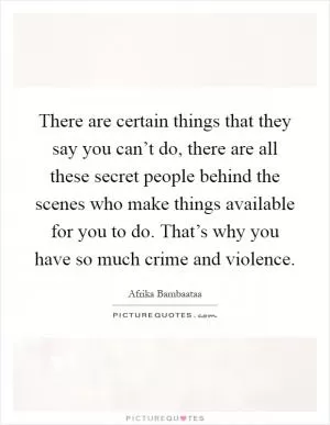 There are certain things that they say you can’t do, there are all these secret people behind the scenes who make things available for you to do. That’s why you have so much crime and violence Picture Quote #1
