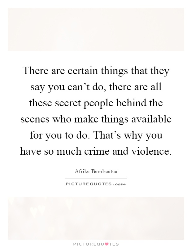 There are certain things that they say you can't do, there are all these secret people behind the scenes who make things available for you to do. That's why you have so much crime and violence Picture Quote #1