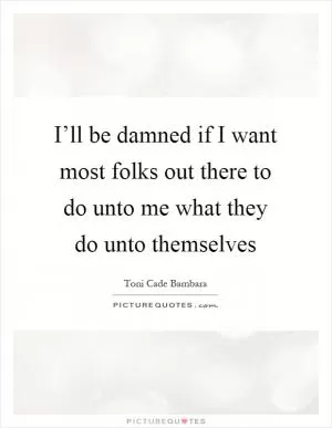 I’ll be damned if I want most folks out there to do unto me what they do unto themselves Picture Quote #1