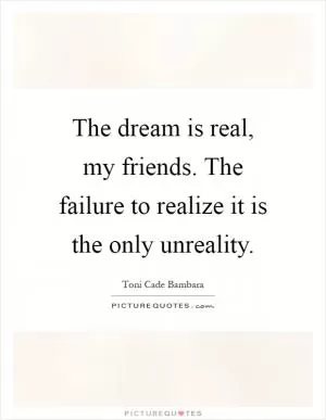 The dream is real, my friends. The failure to realize it is the only unreality Picture Quote #1