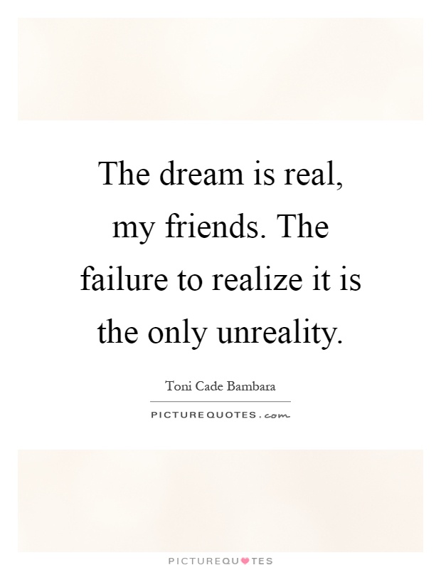The dream is real, my friends. The failure to realize it is the only unreality Picture Quote #1