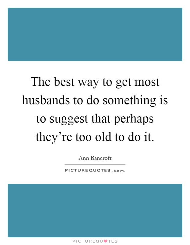 The best way to get most husbands to do something is to suggest that perhaps they're too old to do it Picture Quote #1