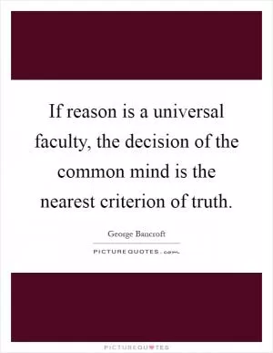 If reason is a universal faculty, the decision of the common mind is the nearest criterion of truth Picture Quote #1
