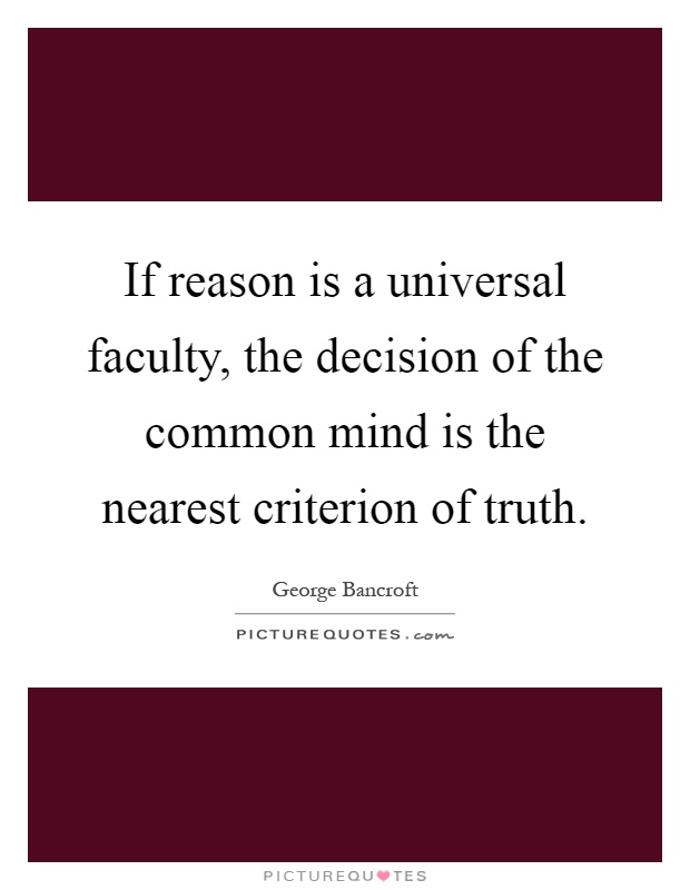 If reason is a universal faculty, the decision of the common mind is the nearest criterion of truth Picture Quote #1