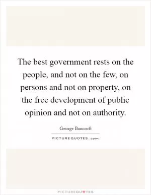 The best government rests on the people, and not on the few, on persons and not on property, on the free development of public opinion and not on authority Picture Quote #1