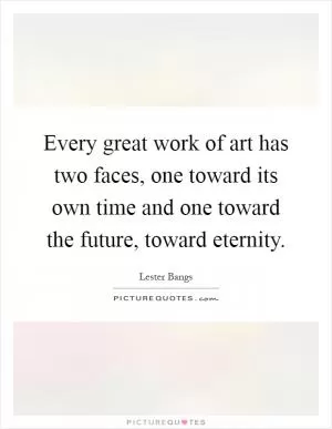Every great work of art has two faces, one toward its own time and one toward the future, toward eternity Picture Quote #1