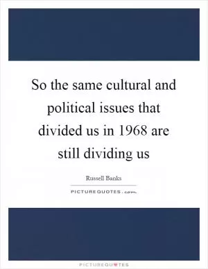 So the same cultural and political issues that divided us in 1968 are still dividing us Picture Quote #1