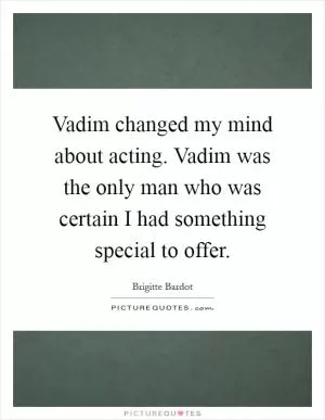 Vadim changed my mind about acting. Vadim was the only man who was certain I had something special to offer Picture Quote #1