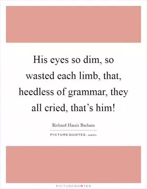His eyes so dim, so wasted each limb, that, heedless of grammar, they all cried, that’s him! Picture Quote #1