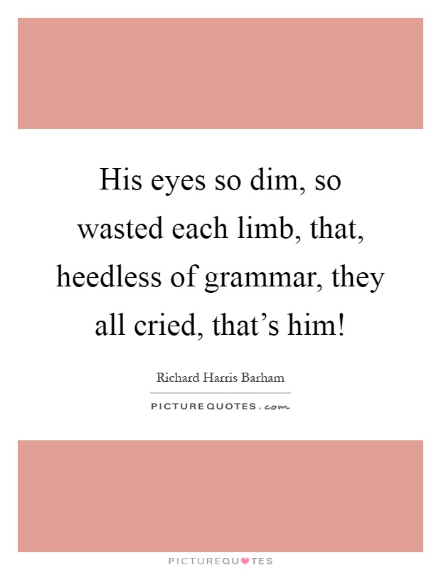 His eyes so dim, so wasted each limb, that, heedless of grammar, they all cried, that's him! Picture Quote #1