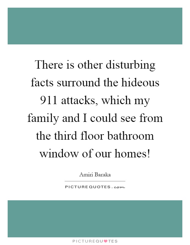 There is other disturbing facts surround the hideous 911 attacks, which my family and I could see from the third floor bathroom window of our homes! Picture Quote #1