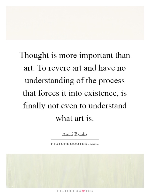 Thought is more important than art. To revere art and have no understanding of the process that forces it into existence, is finally not even to understand what art is Picture Quote #1