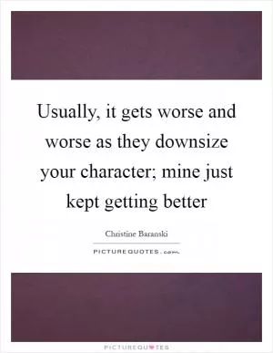 Usually, it gets worse and worse as they downsize your character; mine just kept getting better Picture Quote #1