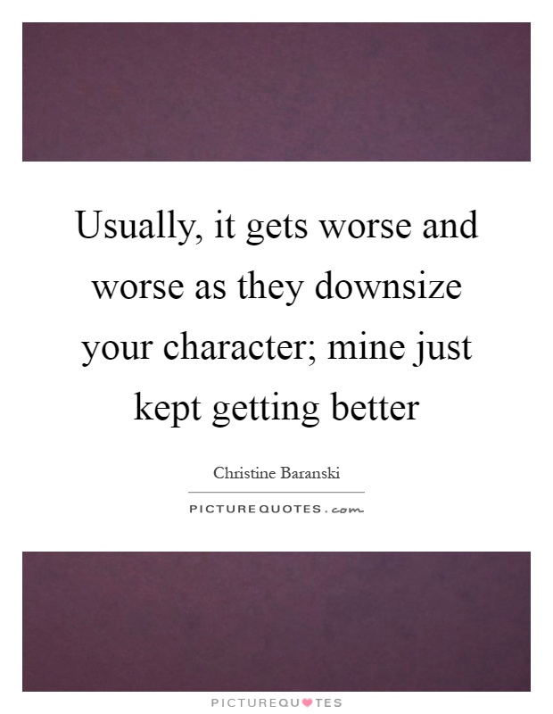 Usually, it gets worse and worse as they downsize your character; mine just kept getting better Picture Quote #1