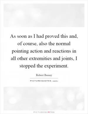 As soon as I had proved this and, of course, also the normal pointing action and reactions in all other extremities and joints, I stopped the experiment Picture Quote #1