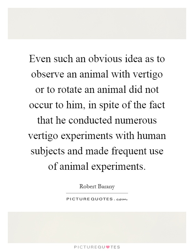 Even such an obvious idea as to observe an animal with vertigo or to rotate an animal did not occur to him, in spite of the fact that he conducted numerous vertigo experiments with human subjects and made frequent use of animal experiments Picture Quote #1