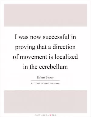 I was now successful in proving that a direction of movement is localized in the cerebellum Picture Quote #1