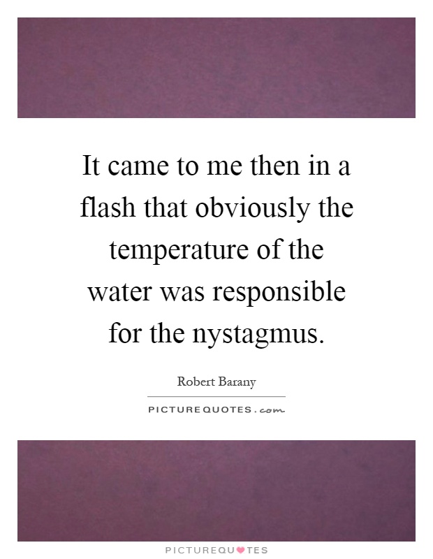 It came to me then in a flash that obviously the temperature of the water was responsible for the nystagmus Picture Quote #1