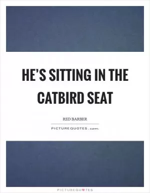 He’s sitting in the catbird seat Picture Quote #1