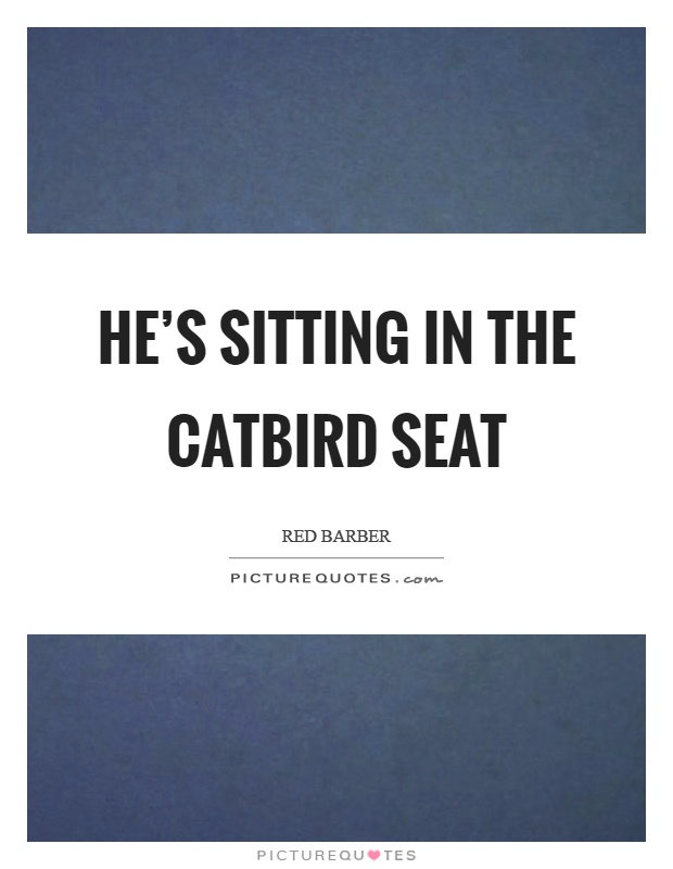 He's sitting in the catbird seat Picture Quote #1
