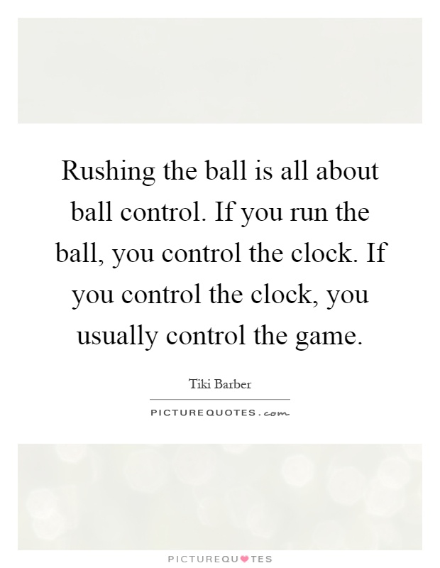 Rushing the ball is all about ball control. If you run the ball, you control the clock. If you control the clock, you usually control the game Picture Quote #1