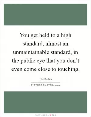 You get held to a high standard, almost an unmaintainable standard, in the public eye that you don’t even come close to touching Picture Quote #1