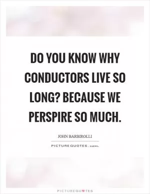 Do you know why conductors live so long? Because we perspire so much Picture Quote #1