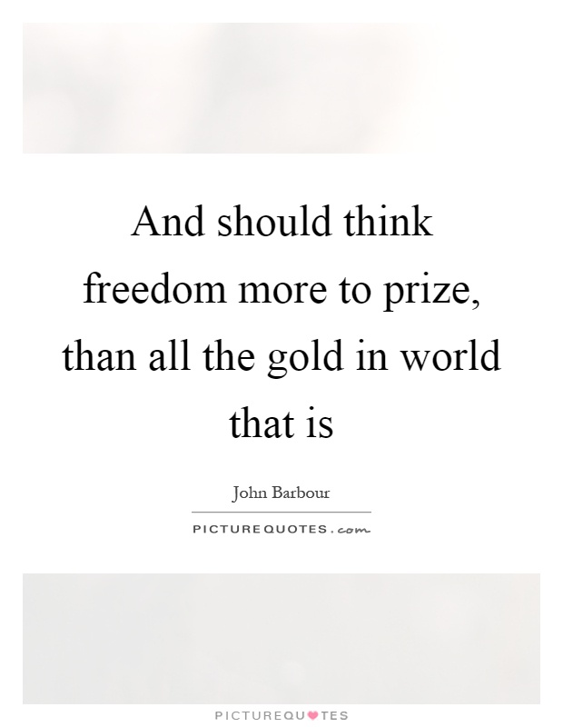 And should think freedom more to prize, than all the gold in world that is Picture Quote #1
