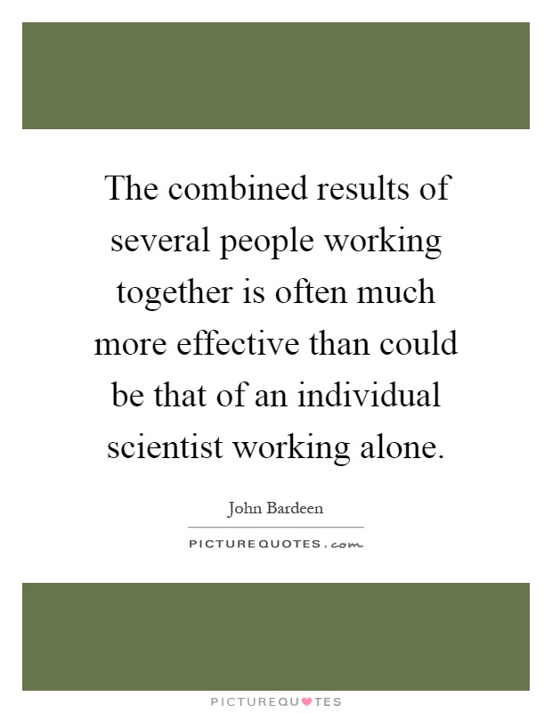 The combined results of several people working together is often much more effective than could be that of an individual scientist working alone Picture Quote #1