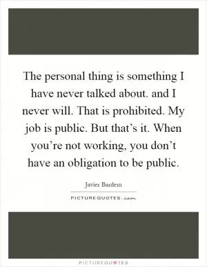 The personal thing is something I have never talked about. and I never will. That is prohibited. My job is public. But that’s it. When you’re not working, you don’t have an obligation to be public Picture Quote #1