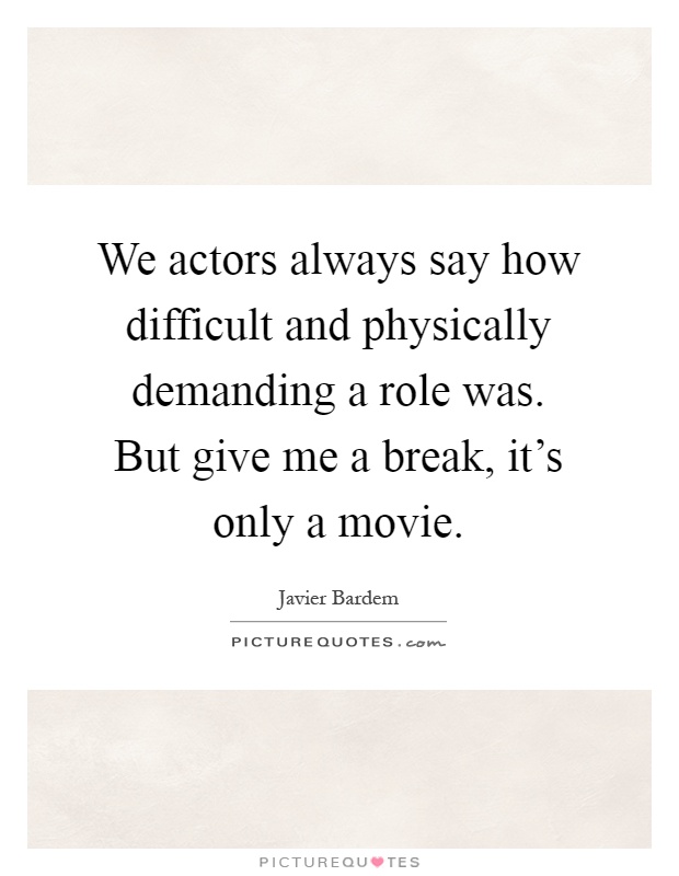 We actors always say how difficult and physically demanding a role was. But give me a break, it's only a movie Picture Quote #1