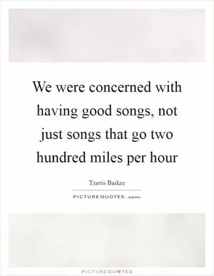 We were concerned with having good songs, not just songs that go two hundred miles per hour Picture Quote #1