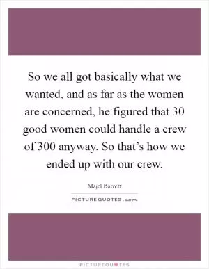 So we all got basically what we wanted, and as far as the women are concerned, he figured that 30 good women could handle a crew of 300 anyway. So that’s how we ended up with our crew Picture Quote #1